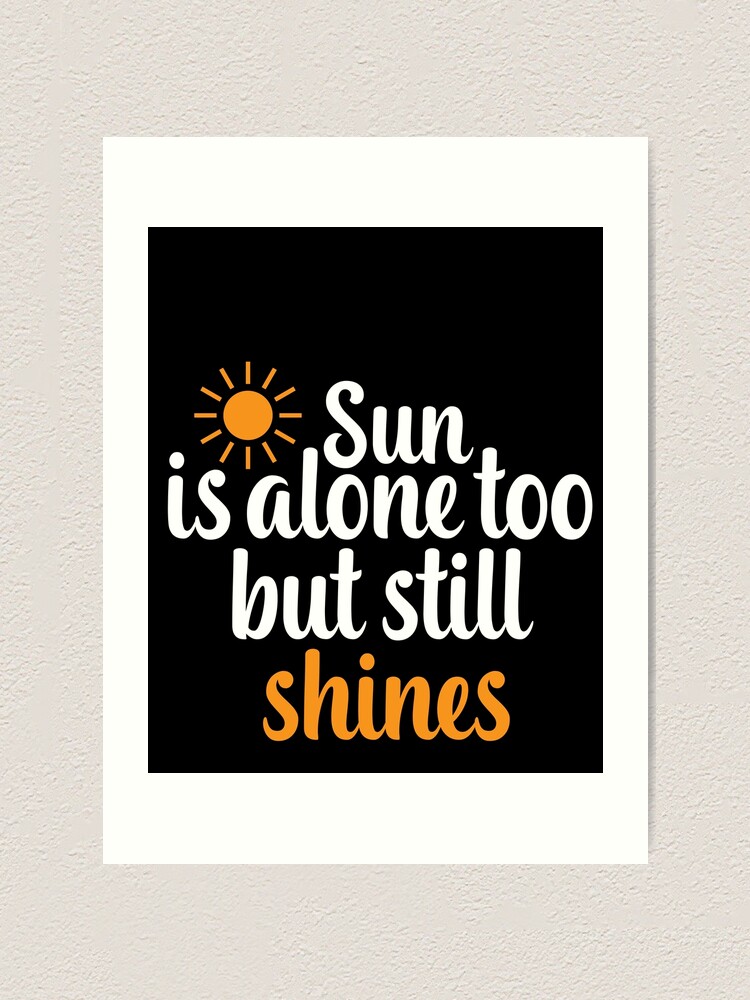 "Sun Is Alone Too But Still Shines Motivational Quotes " Art Print By ...