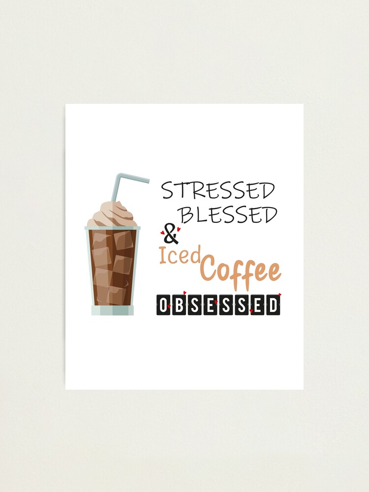 Stressed Blessed And Iced Coffee Obsessed ,Iced Coffee Drinker , Funny Gift  Valentine Birthday Coffee Lovers  Photographic Print for Sale by  Yellowpixel