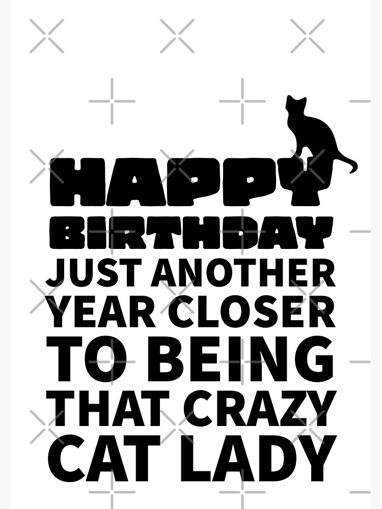 HAPPY BIRTHDAY JUST ANOHTER YEAR CLOSER TO BEING THAT CRAZY CAT