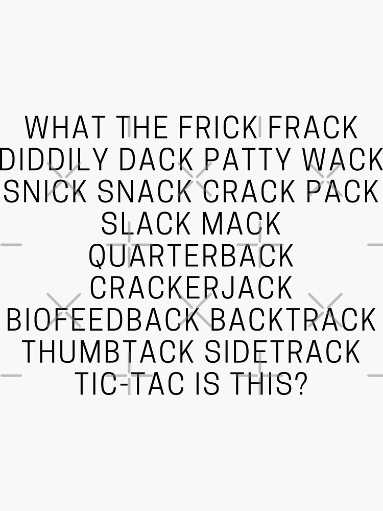 "What the frick frack diddily dack patty wack snick snack crack pack