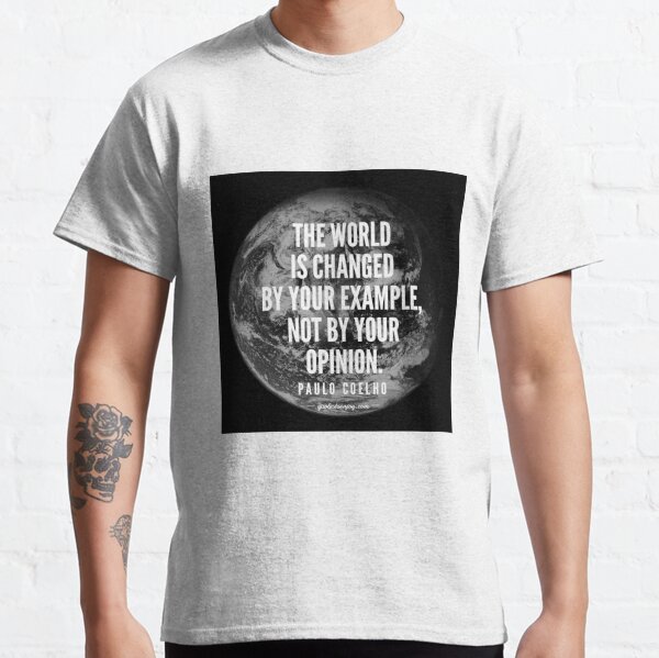 The world is changed by your example, not by your opinion. - Paulo Coelho Classic T-Shirt