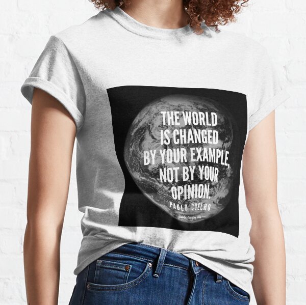 The world is changed by your example, not by your opinion. - Paulo Coelho Classic T-Shirt