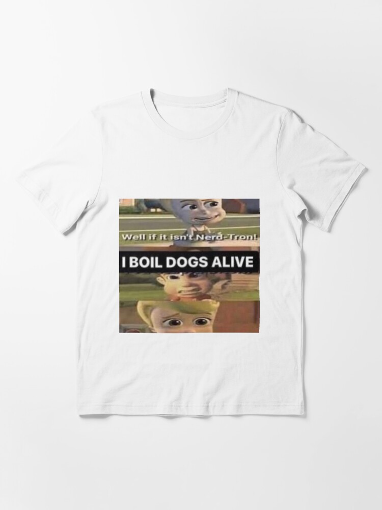 "I boil dogs alive Jibles Neutronbo meme" T-shirt for Sale by