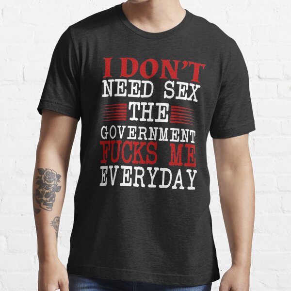 I Don't Need Sex The Government F*cks Me Everyday Unisex T-Shirt