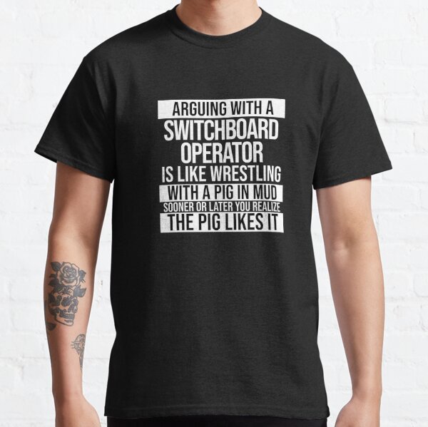 Arguing With A Switchboard Operator Is Like Wrestling With A Pig in Mud Sooner Or Later You Realize The Pig Likes It Classic T-Shirt