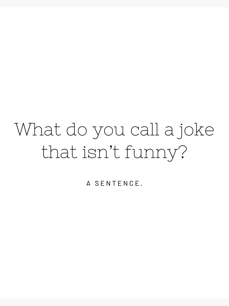 What do you call a joke that isn't funny? A sentence.