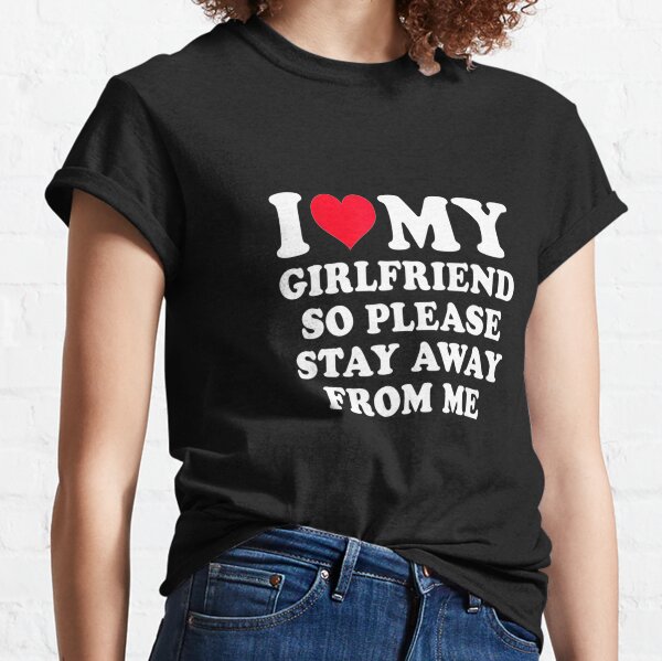 I love my girlfriend so please stay away from me Classic T-Shirt