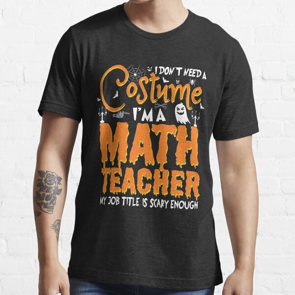 i don't need a costume i'm a Math teacher my job title is scary enough - gifts for math teacher - funny halloween gifts for - i don't need a Essential T-Shirt