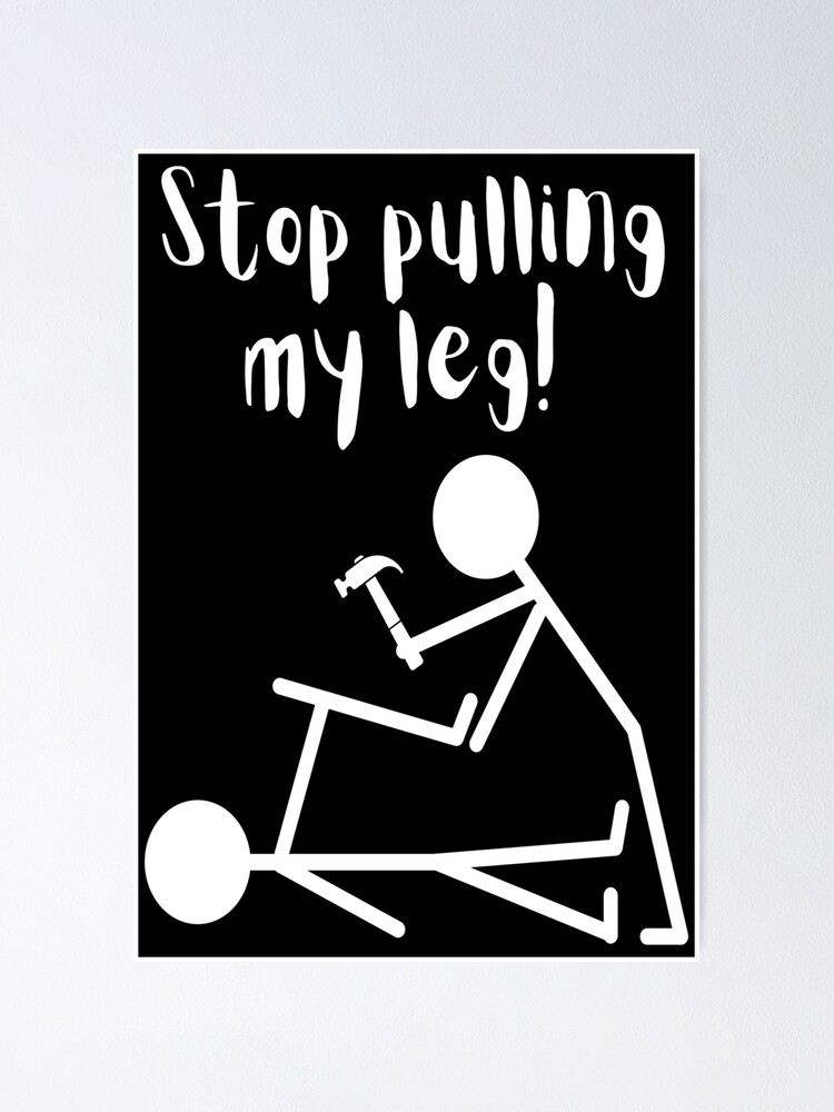 stop-pulling-my-leg-poster-for-sale-by-goodguy53-redbubble