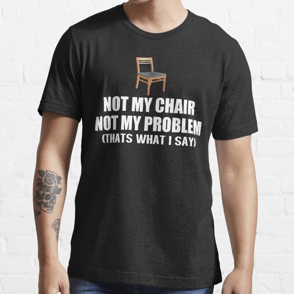 not my chair not my problem shirt