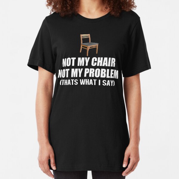 not my chair not my problem shirt