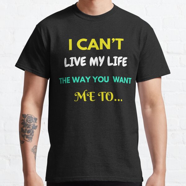 “I Can’t Live The Way You Want Me To!” Classic T-Shirt