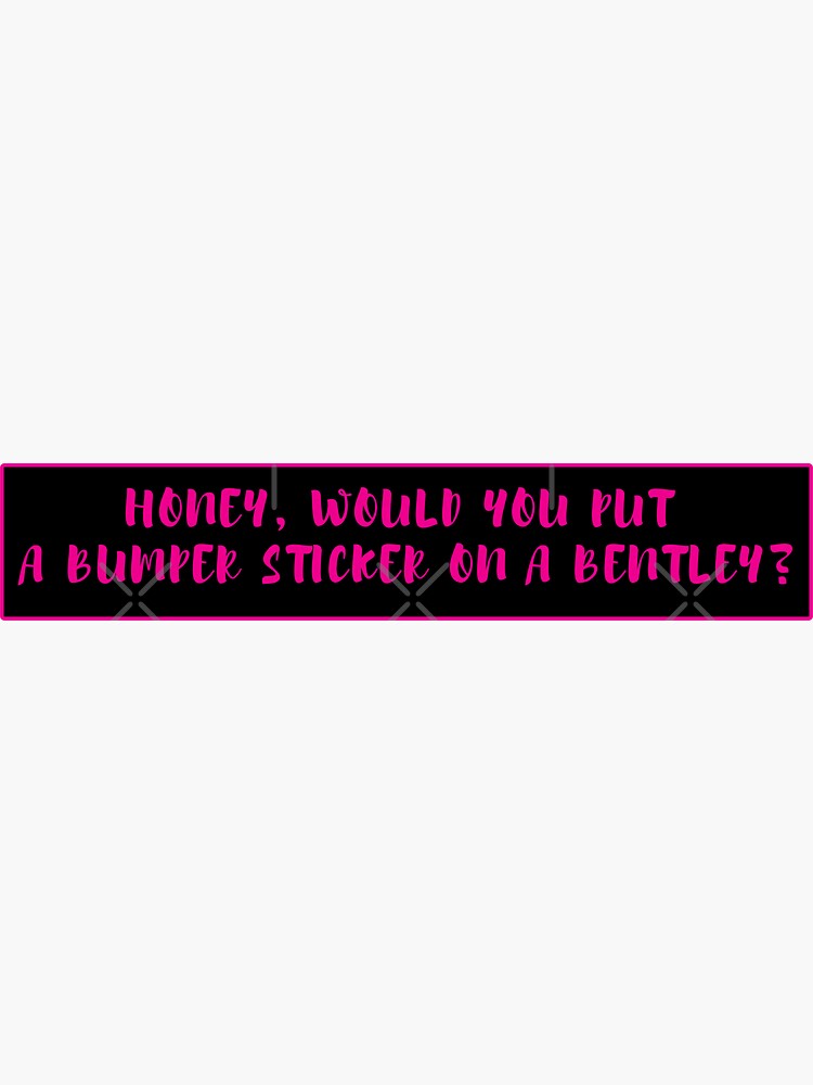 Honey Would You Put A Bumper Sticker On A Bentley Sticker For Sale By Teeshoor Redbubble 