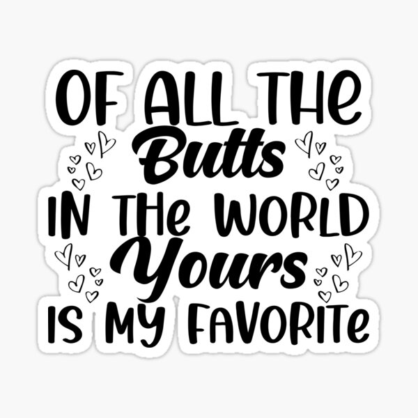 "Of all the butts in the world yours is my favorite" Sticker for Sale ...