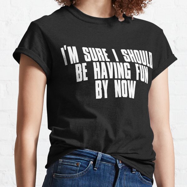 i'm sure i should be having fun by now Classic T-Shirt