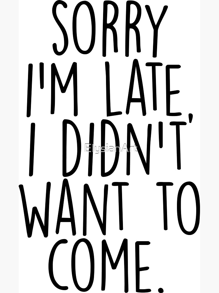 Sorry I'm Late I Didn't Want to Come by ElysianArt
