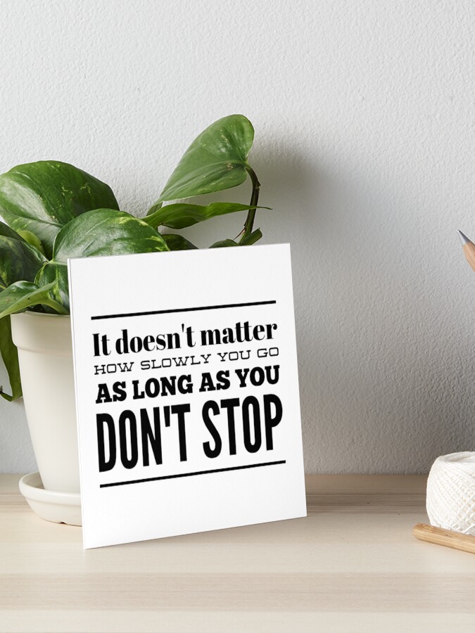 It Doesn T Matter How Slowly You Go As Long As You Don T Stop Art Board Print By Thinklosophy Redbubble