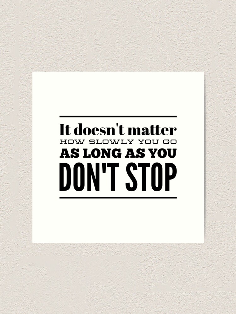 It Doesn T Matter How Slowly You Go As Long As You Don T Stop Art Print By Thinklosophy Redbubble