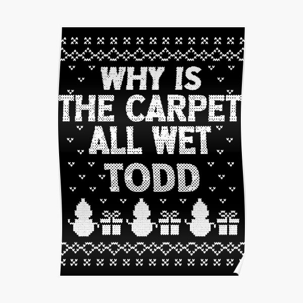 "Why is the carpet all wet, Todd " Poster by Redbubble
