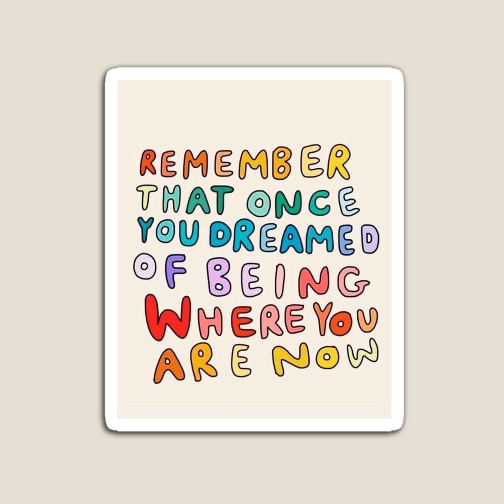 Remember That Once You Dreamed of Being Where You Are Now