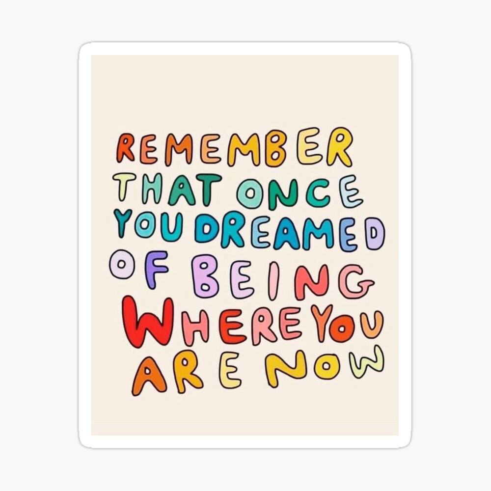 Remember That Once You Dreamed of Being Where You Are Now