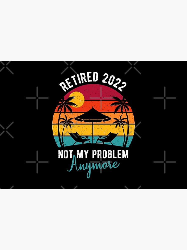 Retired 2022 Not My Problem Anymore - Funny Retirement Designs Ideas by YOU-BEST