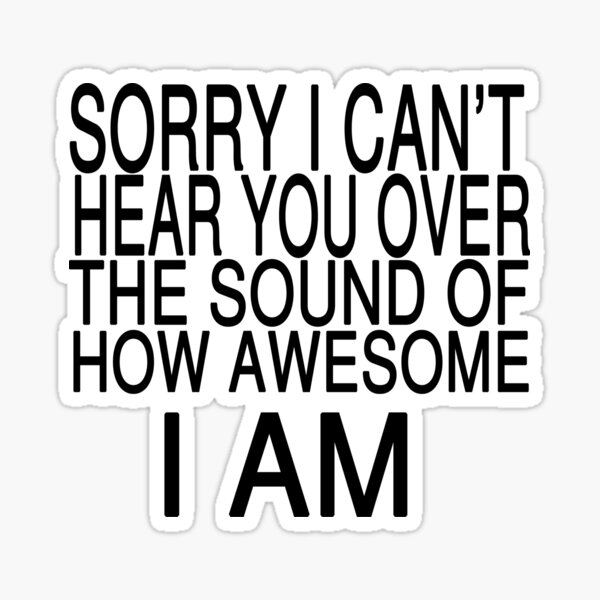 sorry-i-can-t-hear-you-over-the-sound-of-how-awesome-i-am-sticker