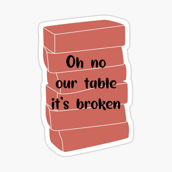 Its broken oh our no table Oh no!