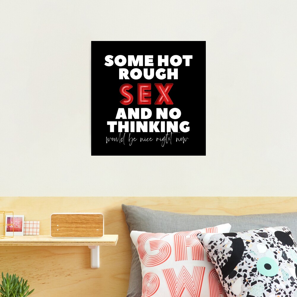 Some hot rough sex and no thinking would be nice right now | Photographic  Print