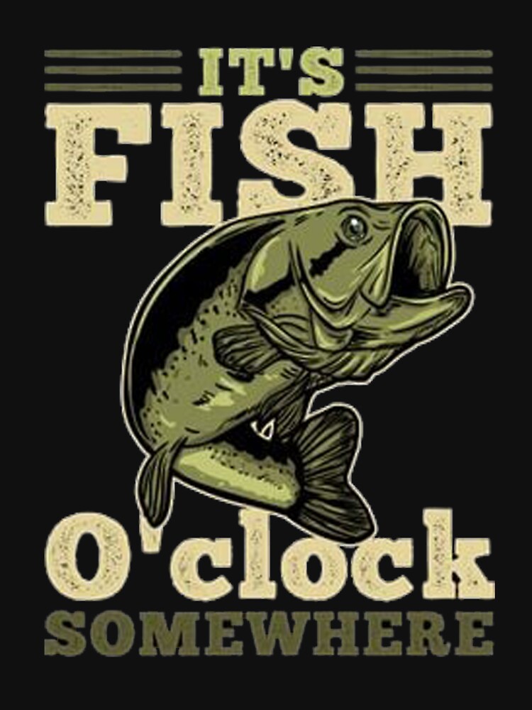  It's fish o'clock somewhere Fishing - Funny Fisherman