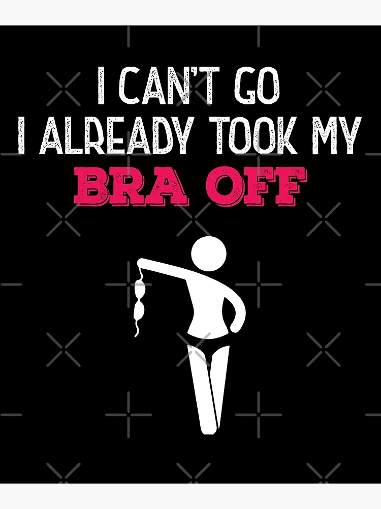 I Can't Go I Already Took My Bra Off Poster for Sale by roxy7922