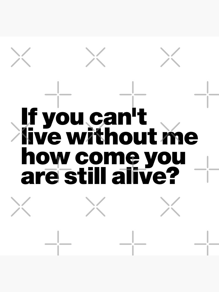 if-you-can-t-live-without-me-how-come-you-are-still-alive-black