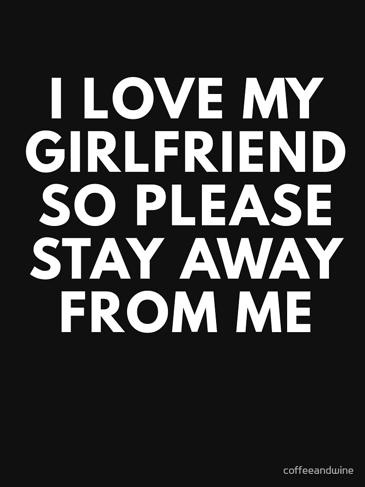 I Love My Girlfriend So Please Stay Away From Me T Shirt For Sale By Coffeeandwine Redbubble