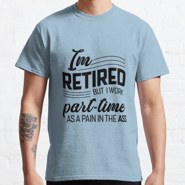 Retired and Loving It-- I'm Retired But I Work Part-time As A Pain In the Ass Classic T-Shirt