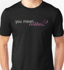 You mean...Coitus? Unisex T-Shirt