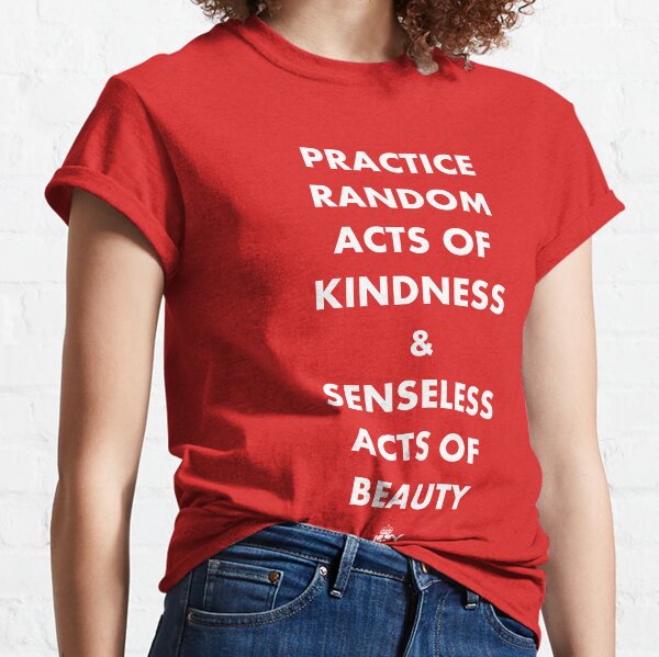 PRACTICE RANDOM ACTS OF KINDNESS AND SENSELESS ACTS OF BEAUTY Classic T-Shirt