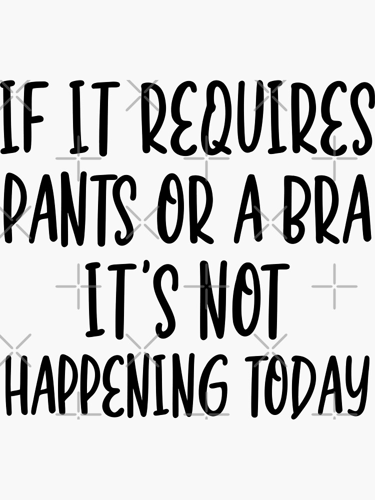 If It Requires Pants Or A Bra It's Not Happening Today If It Requires Pants Or A Bra It's Not Happening Today