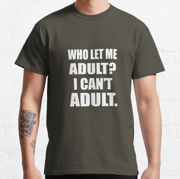 Who Let Me Adult? I Can't Adult Classic T-Shirt