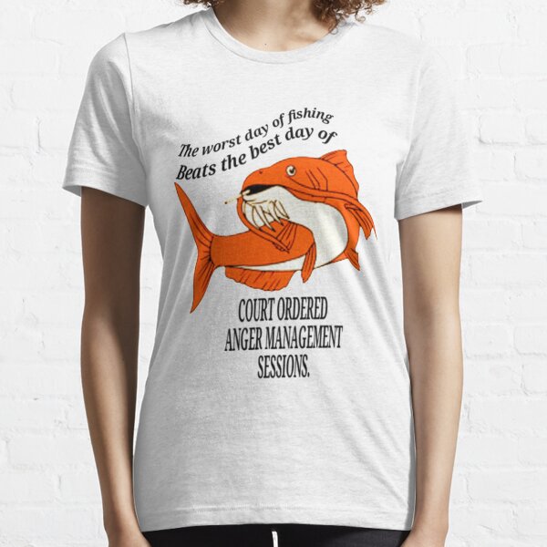 the worst day of fishing Beats the best day of court ordered anger management sessions. Essential T-Shirt