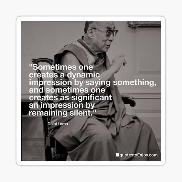 Sometimes one creates a dynamic impression by saying something, and sometimes one creates as significant an impression by remaining silent. – Dalai Lama Sticker