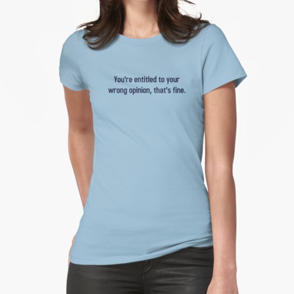 You're Entitled To Your Wrong Opinion, That's Fine Fitted T-Shirt