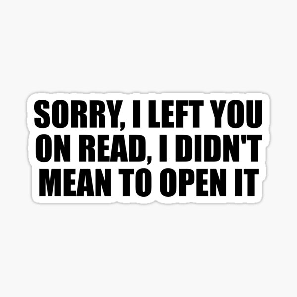 sorry-i-left-you-on-read-i-didn-t-mean-to-open-it-sticker-for-sale-by