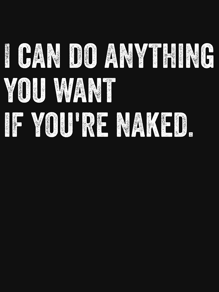 Funny I Can Do Anything You Want If You Re Naked T Shirt For Sale By