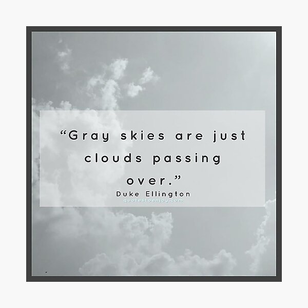 Gray skies are just clouds passing over. – Duke Ellington Photographic Print