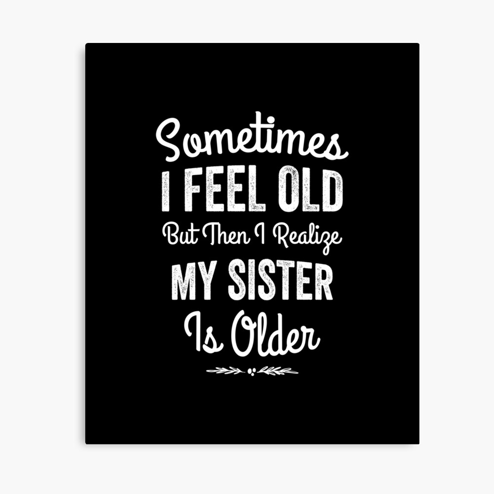  Sometimes I Feel Old but Then I Realize My Sister Is Older,Funny Birthday Saying For Old Sister   Poster