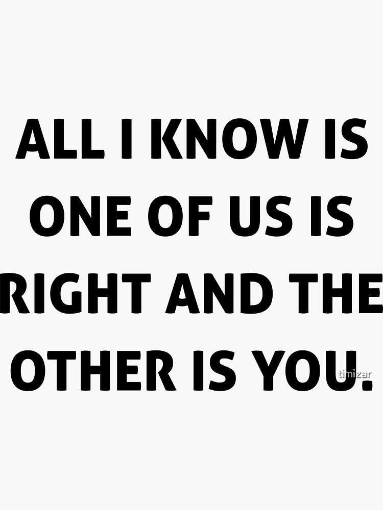 "All I Know Is One Of Us Is Right And The Other Is You" Sticker for