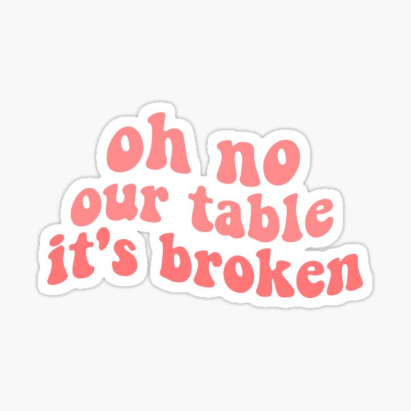 Its broken oh our no table 'Oh no,