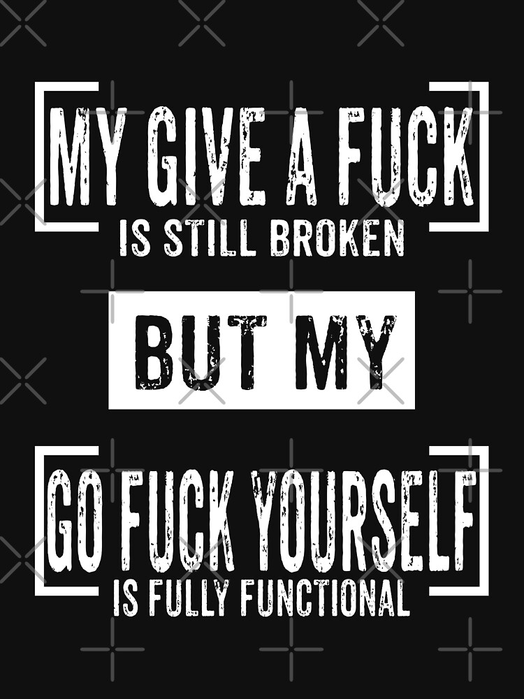 My Give A Fuck Is Still Broken But My Go Fuck Yourself Is Fully Functional T Shirt For Sale By