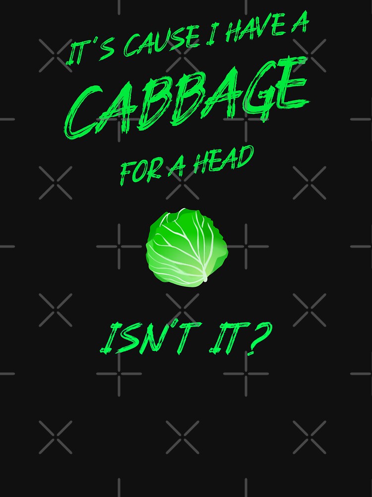 "It's Cause I Have a Cabbage for head Isn't it?" Tshirt for Sale by