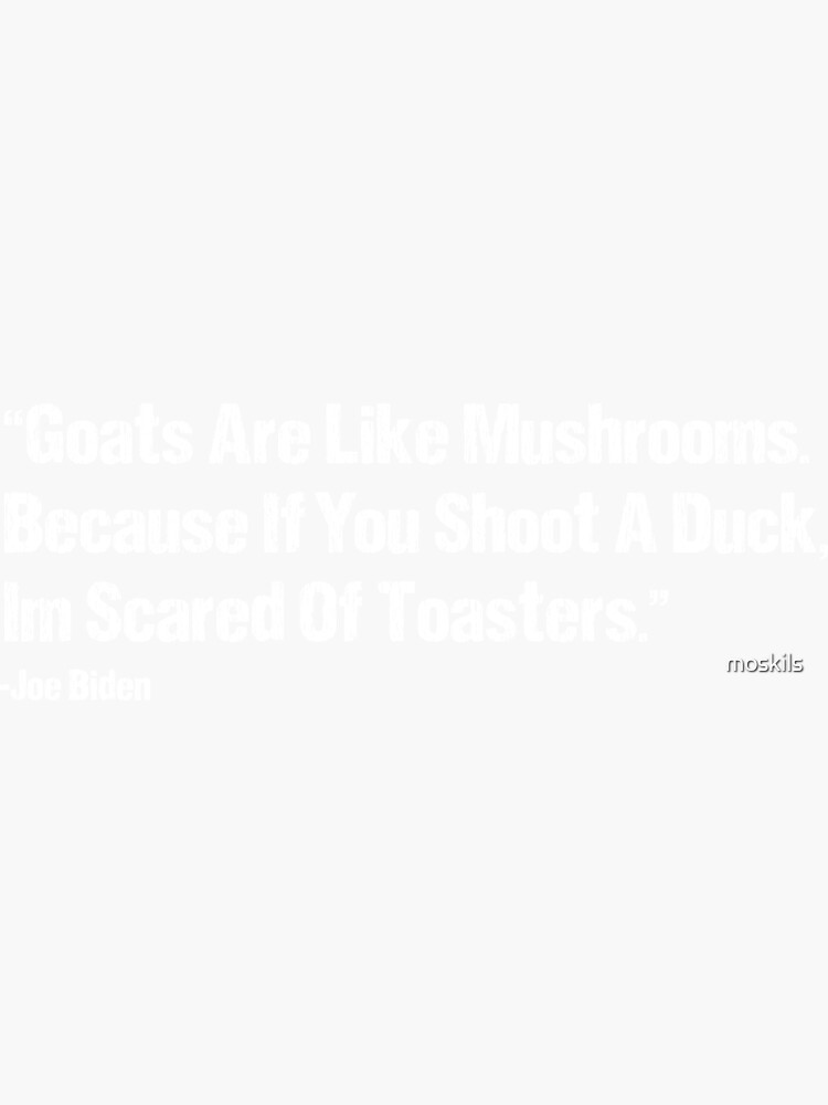 "Goats Are Like Mushrooms Because If You Shoot A Duck Im Scared Of